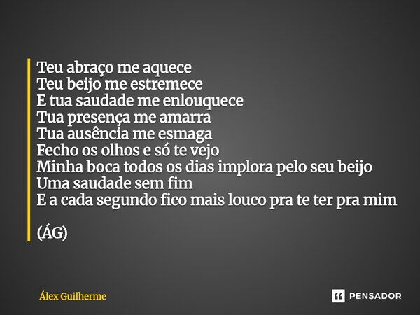 Teu abraço me aquece Teu beijo me estremece E tua saudade me enlouquece Tua presença me amarra Tua ausência me esmaga Fecho os olhos e só te vejo Minha boca to... Frase de Álex Guilherme.