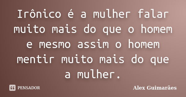 Irônico é a mulher falar muito mais do que o homem e mesmo assim o homem mentir muito mais do que a mulher.... Frase de Alex Guimarães.