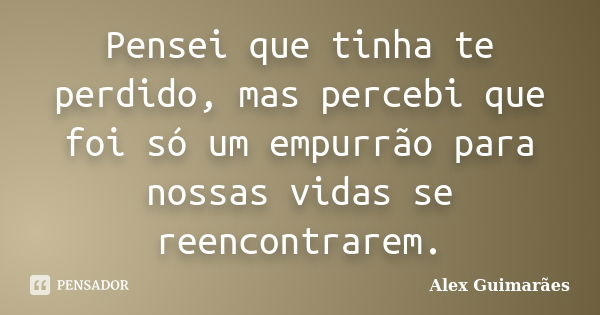 Pensei que tinha te perdido, mas percebi que foi só um empurrão para nossas vidas se reencontrarem.... Frase de Alex Guimarães.