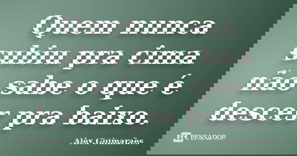 Quem nunca subiu pra cima não sabe o que é descer pra baixo.... Frase de Alex Guimarães.