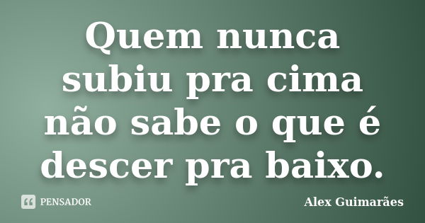 Quem nunca subiu pra cima não sabe o que é descer pra baixo.... Frase de Alex Guimarães.