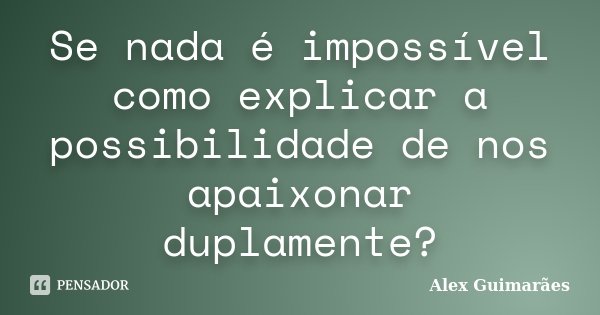 Se nada é impossível como explicar a possibilidade de nos apaixonar duplamente?... Frase de Alex Guimarães.