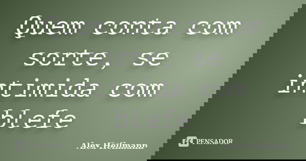 Quem conta com sorte, se intimida com blefe... Frase de Alex Heilmann.