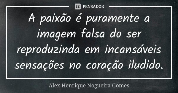 A paixão é puramente a imagem falsa do ser reproduzinda em incansáveis sensações no coração iludido.... Frase de Alex Henrique Nogueira Gomes.