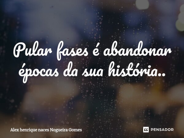 ⁠Pular fases é abandonar épocas da sua história..... Frase de Alex henrique naces Nogueira Gomes.