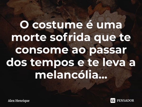 ⁠O costume é uma morte sofrida que te consome ao passar dos tempos e te leva a melancólia...... Frase de Alex Henrique.