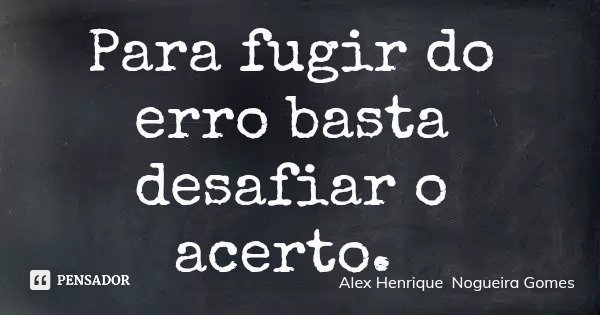 Para fugir do erro basta desafiar o acerto.... Frase de Alex Henrique Nogueira Gomes.