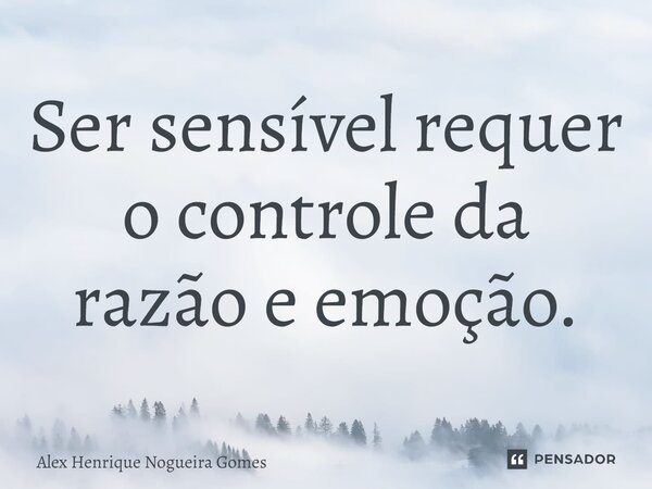 Ser sensível requer o controle da razão e emoção.... Frase de Alex Henrique Nogueira Gomes.