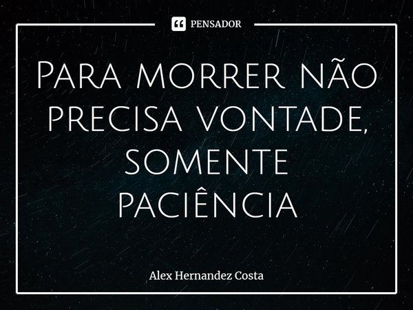 ⁠Para morrer não precisa vontade, somente paciência... Frase de Alex Hernandez Costa.