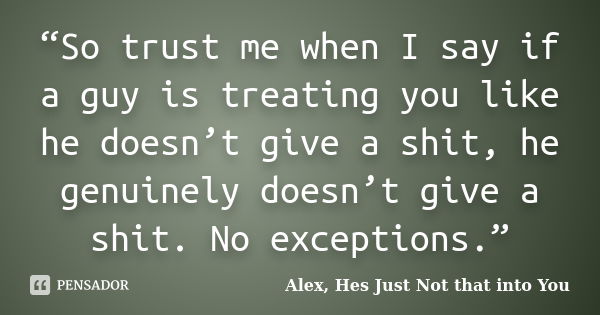 “So trust me when I say if a guy is treating you like he doesn’t give a shit, he genuinely doesn’t give a shit. No exceptions.”... Frase de Alex, Hes Just Not that into You.