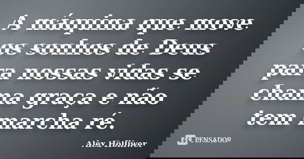 A máquina que move os sonhos de Deus para nossas vidas se chama graça e não tem marcha ré.... Frase de Alex Holliwer.