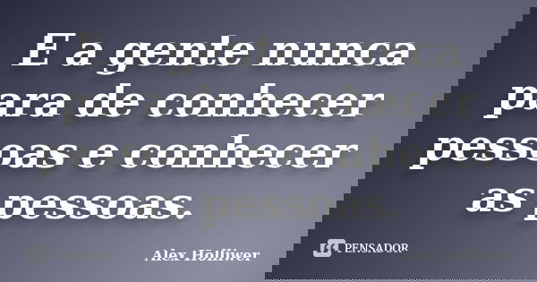 E a gente nunca para de conhecer pessoas e conhecer as pessoas.... Frase de Alex Holliwer.