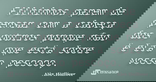 Filhinhos parem de pensar com a cabeça dos outros porque não é ela que está sobre vosso pescoço.... Frase de Alex Holliwer.