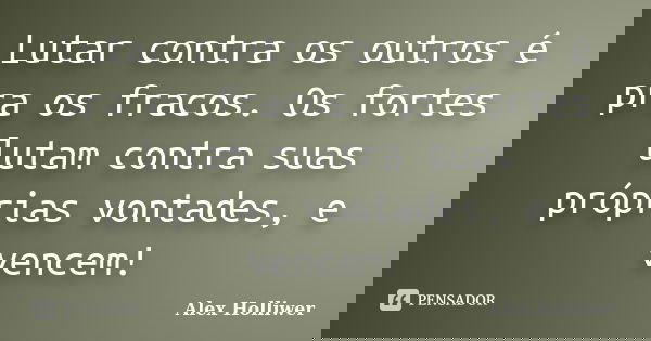 Lutar contra os outros é pra os fracos. Os fortes lutam contra suas próprias vontades, e vencem!... Frase de Alex Holliwer.