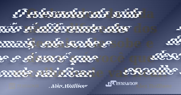O elevador da vida não é diferente dos demais, ele sobe e desce e é você que escolhe onde vai ficar.... Frase de Alex Holliwer.