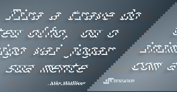 Tira a trave do teu olho, ou o inimigo vai jogar com a sua mente... Frase de Alex Holliwer.