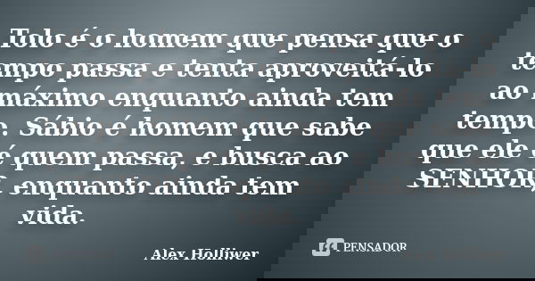 Tolo é o homem que pensa que o tempo passa e tenta aproveitá-lo ao máximo enquanto ainda tem tempo. Sábio é homem que sabe que ele é quem passa, e busca ao SENH... Frase de Alex Holliwer.