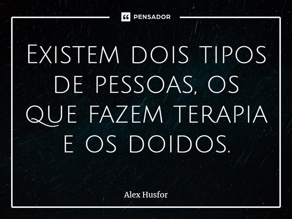 ⁠Existem dois tipos de pessoas, os que fazem terapia e os doidos.... Frase de Alex Husfor.