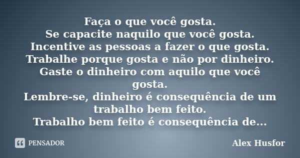 Faça o que você gosta. Se capacite naquilo que você gosta. Incentive as pessoas a fazer o que gosta. Trabalhe porque gosta e não por dinheiro. Gaste o dinheiro ... Frase de Alex Husfor.