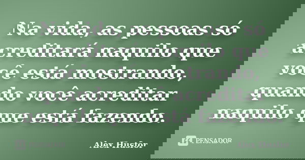 Na vida, as pessoas só acreditará naquilo que você está mostrando, quando você acreditar naquilo que está fazendo.... Frase de Alex Husfor.