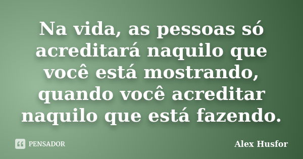 Na vida, as pessoas só acreditará naquilo que você está mostrando, quando você acreditar naquilo que está fazendo.... Frase de Alex Husfor.