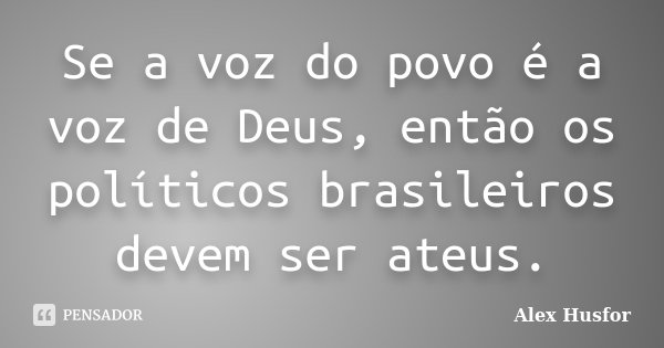 Se a voz do povo é a voz de Deus, então os políticos brasileiros devem ser ateus.... Frase de Alex Husfor.