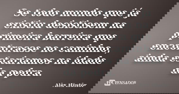 Se todo mundo que já existiu desistisem na primeira barreira que encontrasse no caminho, ainda estariamos na idade da pedra.... Frase de Alex Husfor.