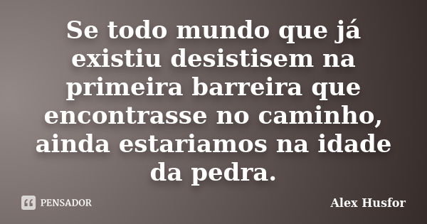 Se todo mundo que já existiu desistisem na primeira barreira que encontrasse no caminho, ainda estariamos na idade da pedra.... Frase de Alex Husfor.