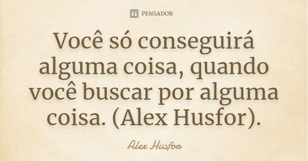 Você só conseguirá alguma coisa, quando você buscar por alguma coisa. (Alex Husfor).... Frase de Alex Husfor.