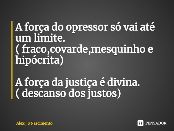 ⁠A força do opressor só vai até um limite.
( fraco,covarde,mesquinho e hipócrita) A força da justiça é divina.
( descanso dos justos)... Frase de Alex J S Nascimento.
