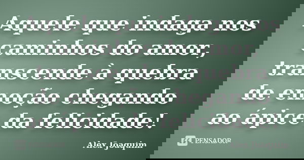 Aquele que indaga nos caminhos do amor, transcende à quebra de emoção chegando ao ápice da felicidade!... Frase de Alex Joaquim.