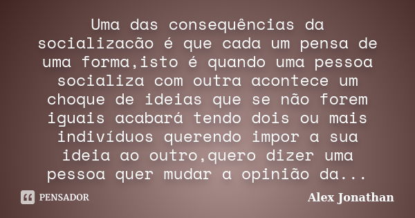 Uma das consequências da socializacão é que cada um pensa de uma forma,isto é quando uma pessoa socializa com outra acontece um choque de ideias que se não fore... Frase de Alex Jonathan.