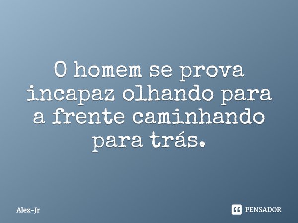 O homem se prova incapaz olhando para a frente caminhando para trás.... Frase de Alex-Jr.