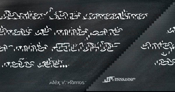 Destino? Seria comodismo demais de minha parte entregar minha FELICIDADE nas mãos dele...... Frase de Alex Jr. Ramos.