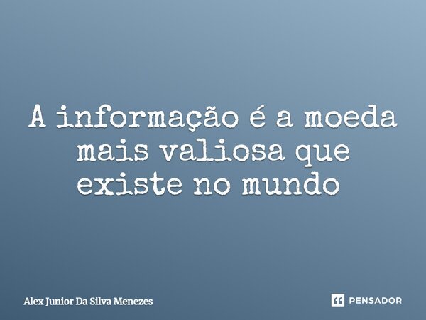 A informação é a moeda mais valiosa que existe no mundo ⁠... Frase de Alex Junior da Silva Menezes.