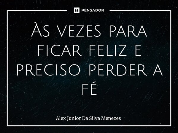 Às vezes para ficar feliz e preciso perder a fé... Frase de Alex Junior da Silva Menezes.