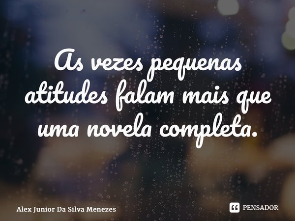 As vezes pequenas atitudes falam mais que uma novela completa. ⁠... Frase de Alex Junior da Silva Menezes.
