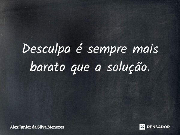 ⁠Desculpa é sempre mais barato que a solução.... Frase de Alex Junior da Silva Menezes.