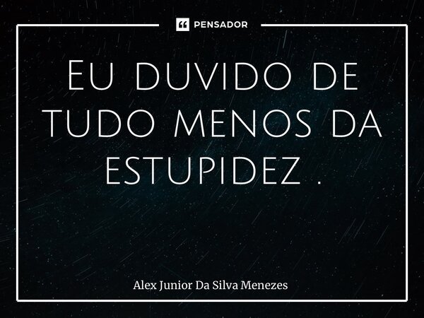Eu duvido de tudo menos da estupidez . ⁠... Frase de Alex Junior da Silva Menezes.
