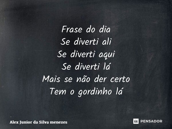 ⁠Frase do dia Se diverti ali Se diverti aqui Se diverti lá Mais se não der certo Tem o gordinho lá... Frase de Alex Junior da Silva Menezes.