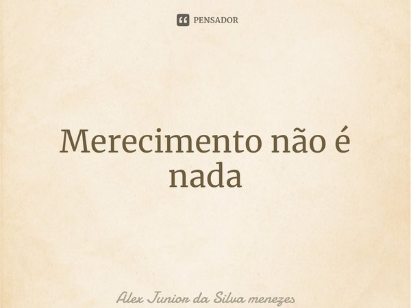 ⁠Merecimento não é nada... Frase de Alex Junior da Silva Menezes.