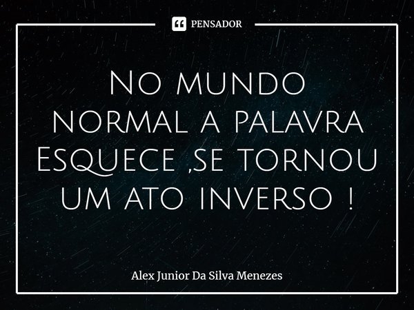 No mundo normal a palavra Esquece ,se tornou um ato inverso !⁠... Frase de Alex Junior da Silva Menezes.