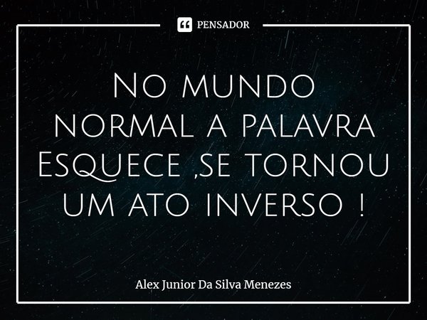 No mundo normal a palavra Esquece ,se tornou um ato inverso !⁠... Frase de Alex Junior da Silva Menezes.