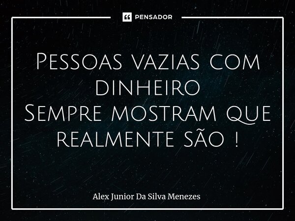 Pessoas vazias com dinheiro Sempre mostram que realmente são !... Frase de Alex Junior da Silva Menezes.