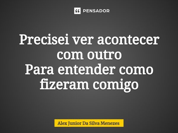 ⁠Precisei ver acontecer com outro Para entender como fizeram comigo... Frase de Alex Junior da Silva Menezes.