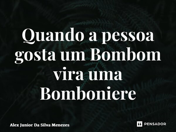 ⁠Quando a pessoa gosta um Bombom vira uma Bomboniere... Frase de Alex Junior da Silva Menezes.