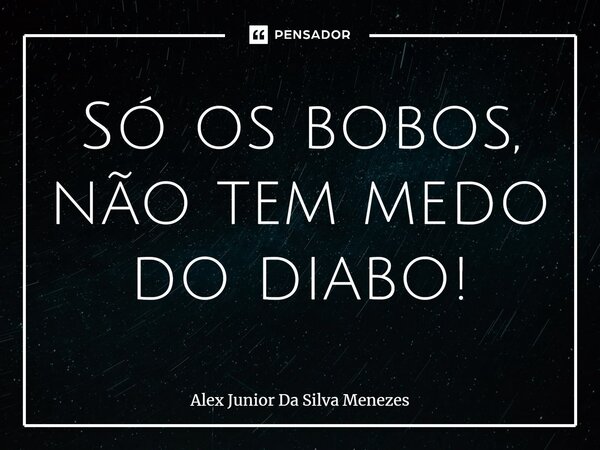 ⁠Só os bobos, não tem medo do diabo!... Frase de Alex Junior da Silva Menezes.