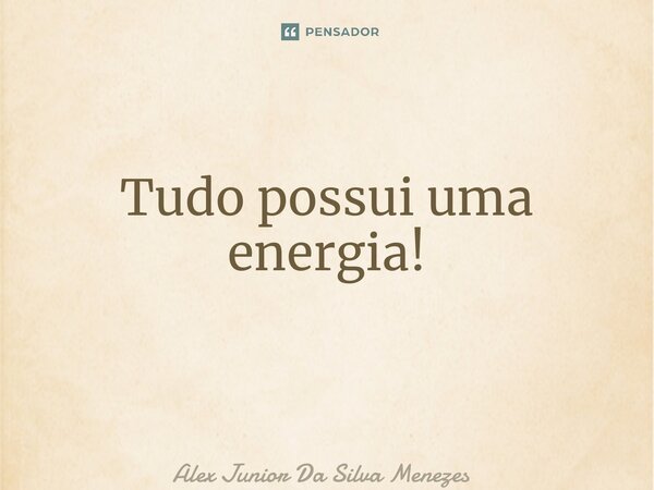 Tudo possui uma energia! ⁠... Frase de Alex Junior da Silva Menezes.