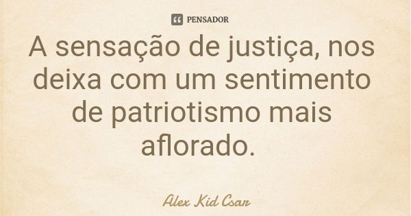 A sensação de justiça, nos deixa com um sentimento de patriotismo mais aflorado.... Frase de Alex Kid Csar.