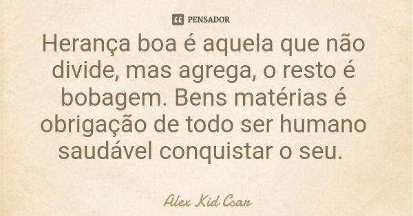 Herança boa é aquela que não divide, mas agrega, o resto é bobagem. Bens matérias é obrigação de todo ser humano saudável conquistar o seu.... Frase de Alex Kid Csar.